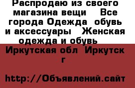 Распродаю из своего магазина вещи  - Все города Одежда, обувь и аксессуары » Женская одежда и обувь   . Иркутская обл.,Иркутск г.